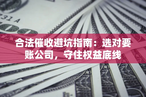北京合法催收避坑指南：选对要账公司，守住权益底线