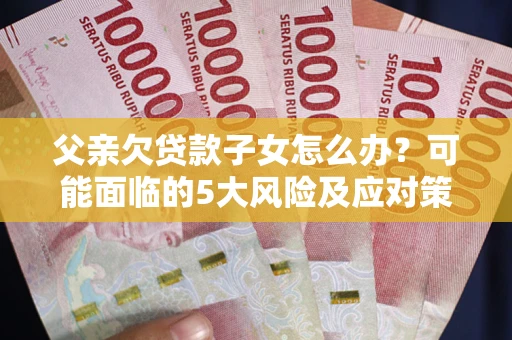 北京父亲欠贷款子女怎么办?可能面临的5大风险及应对策略 北京父亲欠贷款子女怎么办?可能面临的5大风险及应对策略