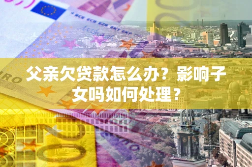 北京父亲欠贷款怎么办？影响子女吗如何处理？