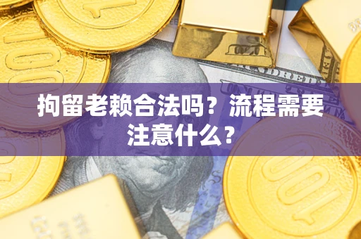 北京拘留老赖合法吗？流程需要注意什么？