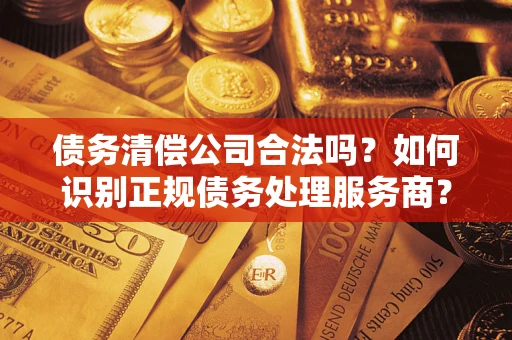 北京债务清偿公司合法吗？如何识别正规债务处理服务商？