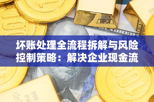 北京坏账处理全流程拆解与风险控制策略：解决企业现金流顽疾的实战指南