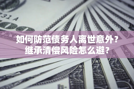 北京如何防范债务人离世意外？继承清偿风险怎么避？