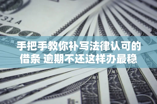 北京手把手教你补写法律认可的借条 逾期不还这样办最稳妥