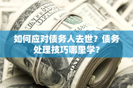 北京如何应对债务人去世？债务处理技巧哪里学？