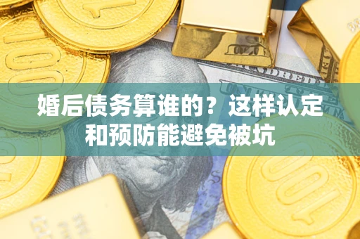 北京婚后债务算谁的？这样认定和预防能避免被坑