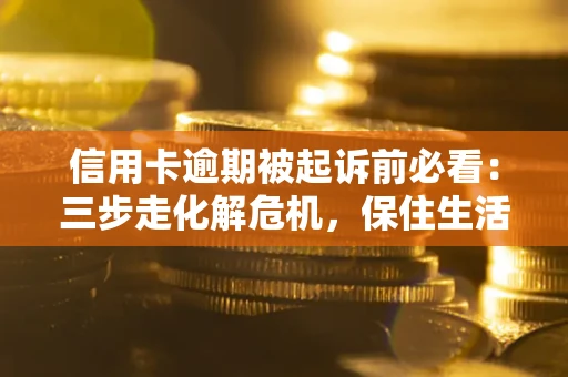北京信用卡逾期被起诉前必看：三步走化解危机，保住生活尊严