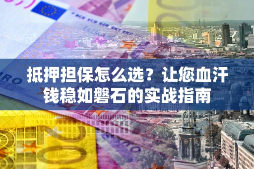 北京抵押担保怎么选？让您血汗钱稳如磐石的实战指南