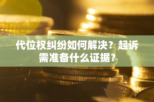 北京代位权纠纷如何解决？起诉需准备什么证据？