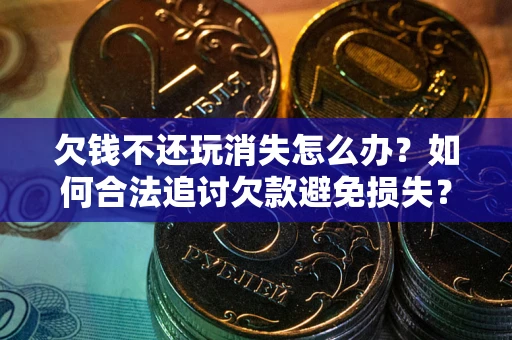 北京欠钱不还玩消失怎么办?如何合法追讨欠款避免损失? 北京欠钱不还玩消失怎么办?如何合法追讨欠款避免损失?