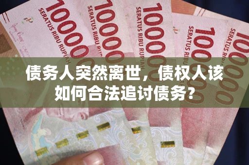 北京债务人突然离世，债权人该如何合法追讨债务？