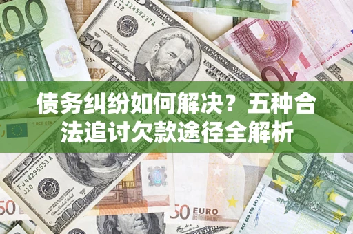 北京债务纠纷如何解决？五种合法追讨欠款途径全解析