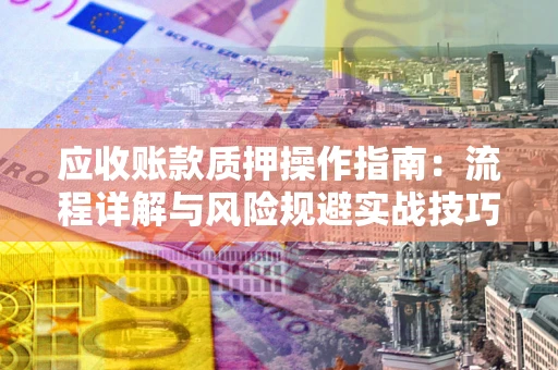 北京应收账款质押操作指南:流程详解与风险规避实战技巧 北京应收账款质押操作指南:流程详解与风险规避实战技巧