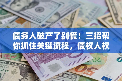 北京债务人破产了别慌！三招帮你抓住关键流程，债权人权益不再缩水
