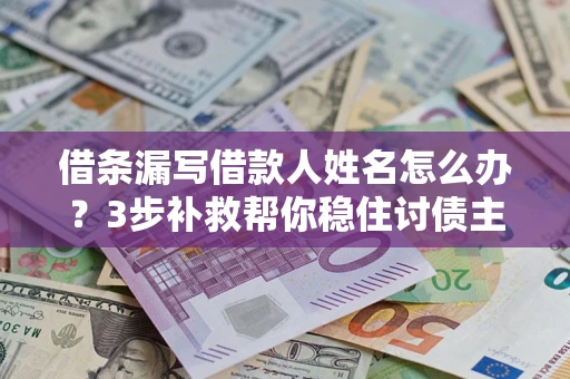 北京借条漏写借款人姓名怎么办？3步补救帮你稳住讨债主动权