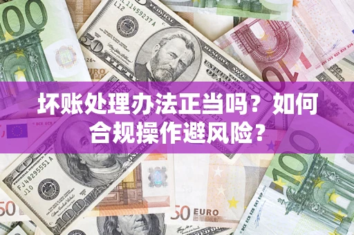 北京坏账处理办法正当吗？如何合规操作避风险？