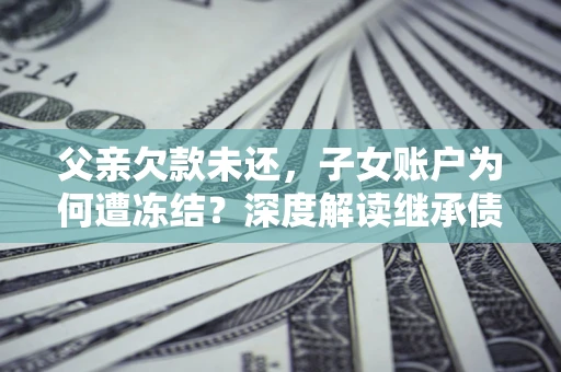 北京父亲欠款未还，子女账户为何遭冻结？深度解读继承债务迷局