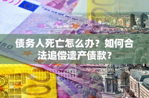 北京债务人死亡怎么办？如何合法追偿遗产债款？