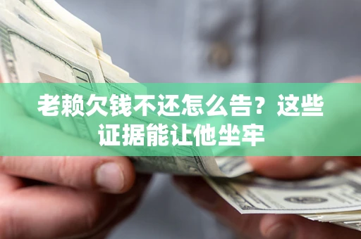 北京老赖欠钱不还怎么告？这些证据能让他坐牢