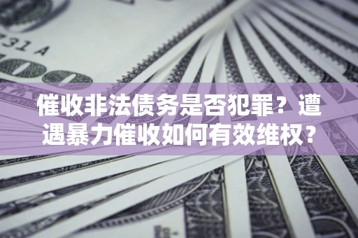 北京催收非法债务是否犯罪？遭遇暴力催收如何有效维权？