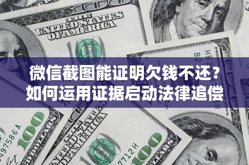北京微信截图能证明欠钱不还？如何运用证据启动法律追偿程序？