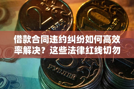 北京借款合同违约纠纷如何高效率解决？这些法律红线切勿触碰