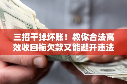 北京三招干掉坏账！教你合法高效收回拖欠款又能避开违法雷区