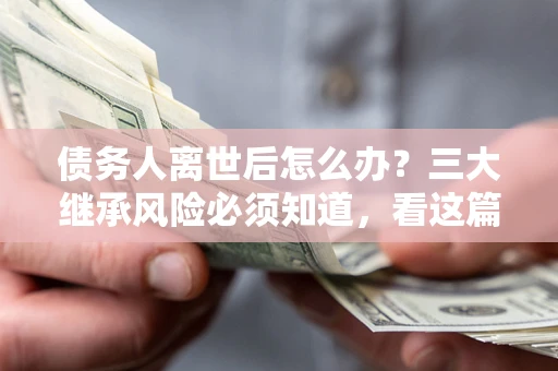 北京债务人离世后怎么办？三大继承风险必须知道，看这篇就够了