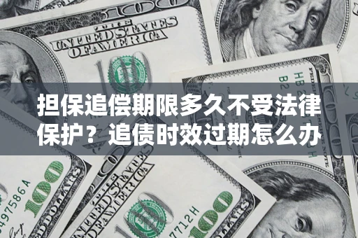 北京担保追偿期限多久不受法律保护？追债时效过期怎么办？