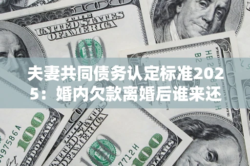 北京夫妻共同债务认定标准2025:婚内欠款离婚后谁来还? 北京夫妻共同债务认定标准2025:婚内欠款离婚后谁来还?