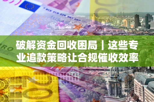 北京破解资金回收困局｜这些专业追款策略让合规催收效率翻倍