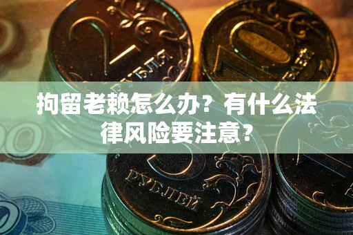北京拘留老赖怎么办？有什么法律风险要注意？