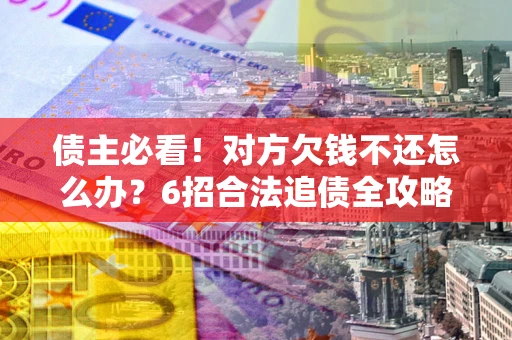 北京债主必看！对方欠钱不还怎么办？6招合法追债全攻略