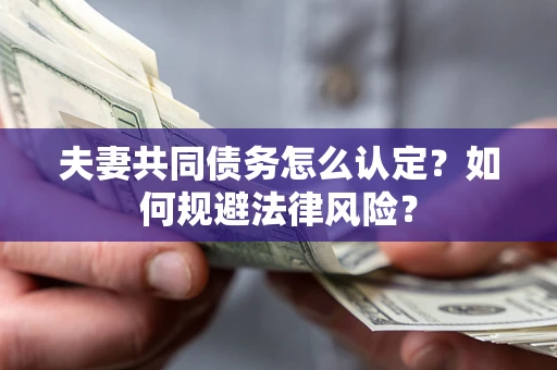 北京夫妻共同债务怎么认定？如何规避法律风险？