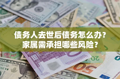 北京债务人去世后债务怎么办？家属需承担哪些风险？