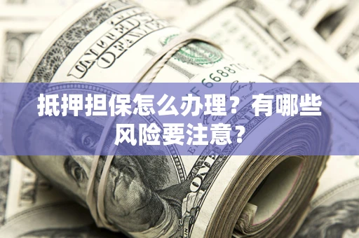 北京抵押担保怎么办理？有哪些风险要注意？
