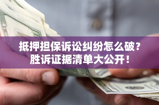 北京抵押担保诉讼纠纷怎么破？胜诉证据清单大公开！