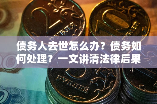 北京债务人去世怎么办？债务如何处理？一文讲清法律后果