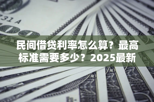 北京民间借贷利率怎么算？最高标准需要多少？2025最新避坑指南