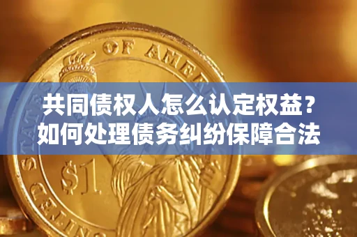 北京共同债权人怎么认定权益？如何处理债务纠纷保障合法权益？