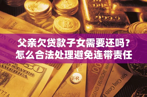 北京父亲欠贷款子女需要还吗？怎么合法处理避免连带责任？