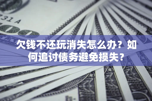 北京欠钱不还玩消失怎么办？如何追讨债务避免损失？