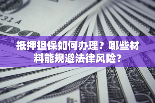 北京抵押担保如何办理？哪些材料能规避法律风险？