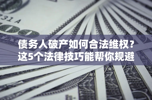 北京债务人破产如何合法维权？这5个法律技巧能帮你规避风险