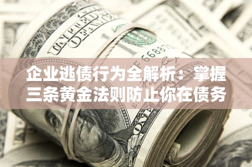 北京企业逃债行为全解析：掌握三条黄金法则防止你在债务乱局中“踩雷”