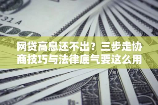 北京网贷高息还不出？三步走协商技巧与法律底气要这么用