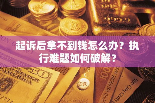 北京起诉后拿不到钱怎么办?执行难题如何破解? 北京起诉后拿不到钱怎么办?执行难题如何破解?