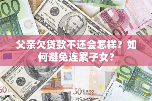 北京父亲欠贷款不还会怎样？如何避免连累子女？