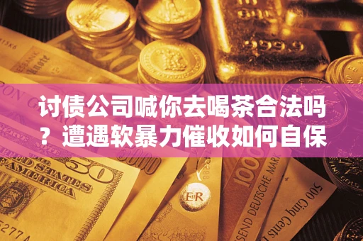 北京讨债公司喊你去喝茶合法吗？遭遇软暴力催收如何自保？