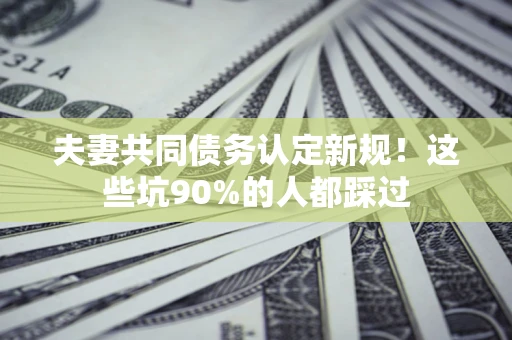 北京夫妻共同债务认定新规！这些坑90%的人都踩过